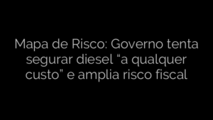 ​Mapa de Risco: Governo tenta segurar diesel “a qualquer custo” e amplia risco fiscal 